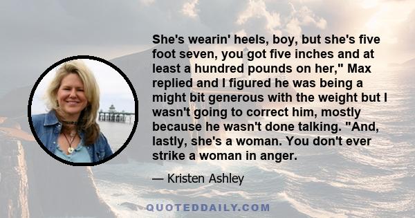She's wearin' heels, boy, but she's five foot seven, you got five inches and at least a hundred pounds on her, Max replied and I figured he was being a might bit generous with the weight but I wasn't going to correct