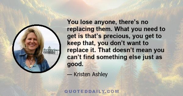 You lose anyone, there’s no replacing them. What you need to get is that’s precious, you get to keep that, you don’t want to replace it. That doesn’t mean you can’t find something else just as good.