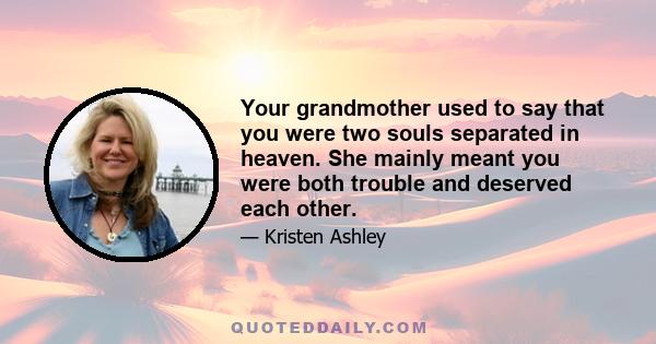 Your grandmother used to say that you were two souls separated in heaven. She mainly meant you were both trouble and deserved each other.