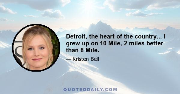 Detroit, the heart of the country... I grew up on 10 Mile, 2 miles better than 8 Mile.