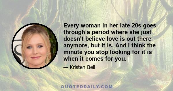 Every woman in her late 20s goes through a period where she just doesn't believe love is out there anymore, but it is. And I think the minute you stop looking for it is when it comes for you.