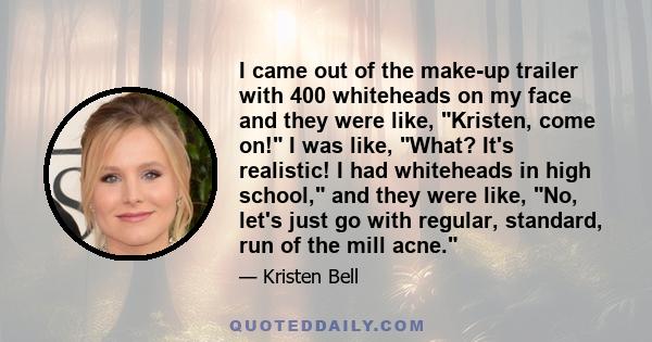 I came out of the make-up trailer with 400 whiteheads on my face and they were like, Kristen, come on! I was like, What? It's realistic! I had whiteheads in high school, and they were like, No, let's just go with