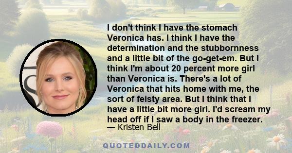 I don't think I have the stomach Veronica has. I think I have the determination and the stubbornness and a little bit of the go-get-em. But I think I'm about 20 percent more girl than Veronica is. There's a lot of