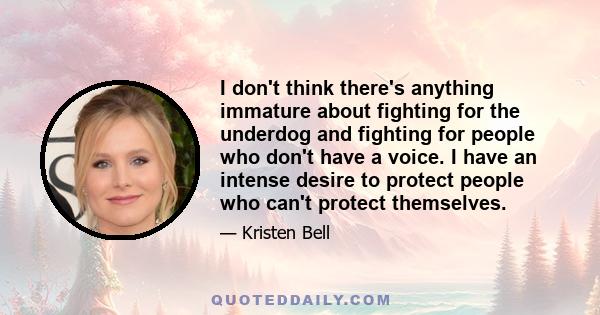 I don't think there's anything immature about fighting for the underdog and fighting for people who don't have a voice. I have an intense desire to protect people who can't protect themselves.