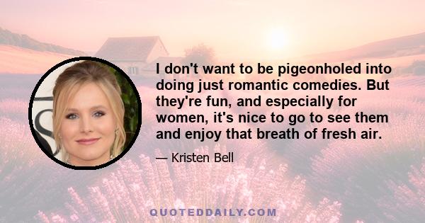 I don't want to be pigeonholed into doing just romantic comedies. But they're fun, and especially for women, it's nice to go to see them and enjoy that breath of fresh air.