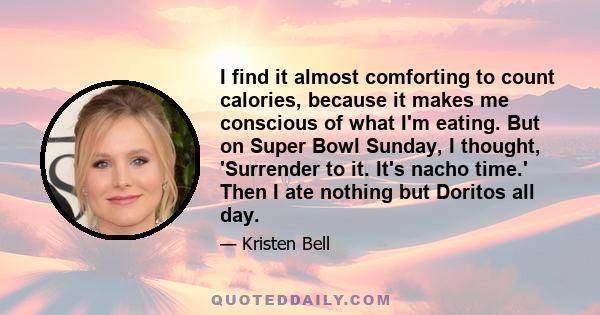 I find it almost comforting to count calories, because it makes me conscious of what I'm eating. But on Super Bowl Sunday, I thought, 'Surrender to it. It's nacho time.' Then I ate nothing but Doritos all day.