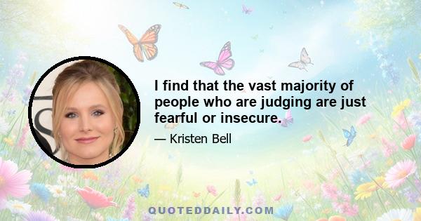 I find that the vast majority of people who are judging are just fearful or insecure.