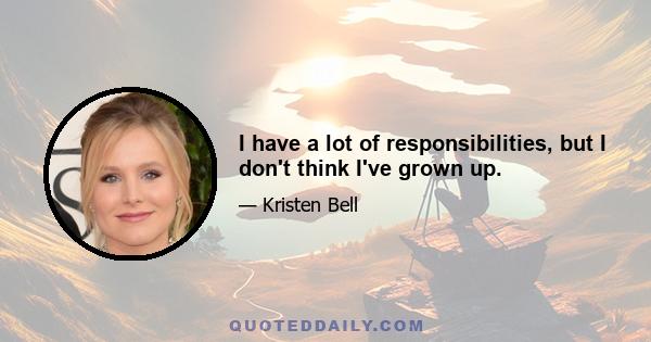 I have a lot of responsibilities, but I don't think I've grown up.