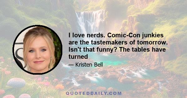 I love nerds. Comic-Con junkies are the tastemakers of tomorrow. Isn't that funny? The tables have turned