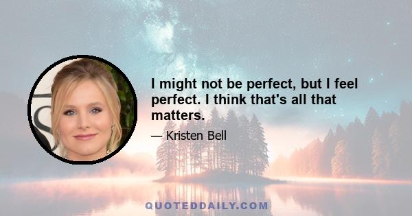 I might not be perfect, but I feel perfect. I think that's all that matters.