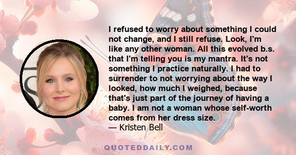 I refused to worry about something I could not change, and I still refuse. Look, I'm like any other woman. All this evolved b.s. that I'm telling you is my mantra. It's not something I practice naturally. I had to