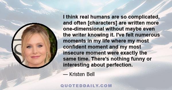 I think real humans are so complicated, and often [characters] are written more one-dimensional without maybe even the writer knowing it. I've felt numerous moments in my life where my most confident moment and my most