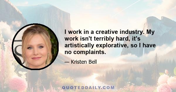 I work in a creative industry. My work isn't terribly hard, it's artistically explorative, so I have no complaints.