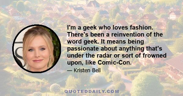 I'm a geek who loves fashion. There's been a reinvention of the word geek. It means being passionate about anything that's under the radar or sort of frowned upon, like Comic-Con.