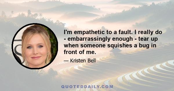 I'm empathetic to a fault. I really do - embarrassingly enough - tear up when someone squishes a bug in front of me.