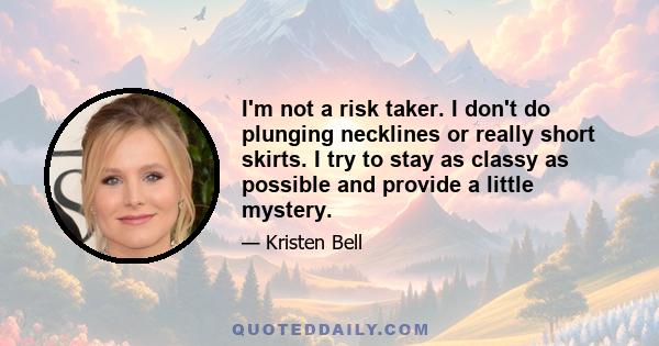 I'm not a risk taker. I don't do plunging necklines or really short skirts. I try to stay as classy as possible and provide a little mystery.