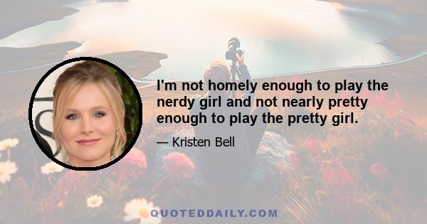 I'm not homely enough to play the nerdy girl and not nearly pretty enough to play the pretty girl.