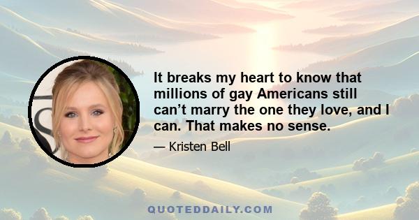 It breaks my heart to know that millions of gay Americans still can’t marry the one they love, and I can. That makes no sense.