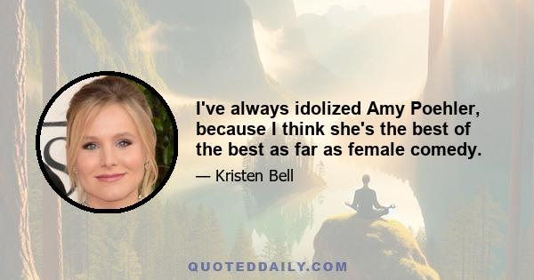 I've always idolized Amy Poehler, because I think she's the best of the best as far as female comedy.