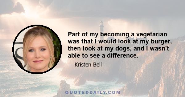 Part of my becoming a vegetarian was that I would look at my burger, then look at my dogs, and I wasn't able to see a difference.