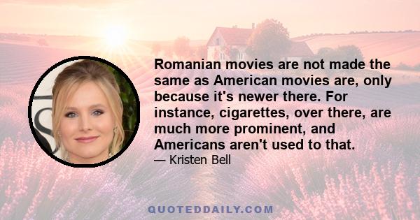 Romanian movies are not made the same as American movies are, only because it's newer there. For instance, cigarettes, over there, are much more prominent, and Americans aren't used to that.