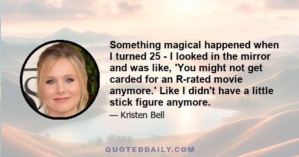 Something magical happened when I turned 25 - I looked in the mirror and was like, 'You might not get carded for an R-rated movie anymore.' Like I didn't have a little stick figure anymore.