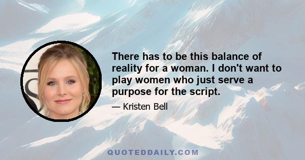 There has to be this balance of reality for a woman. I don't want to play women who just serve a purpose for the script.