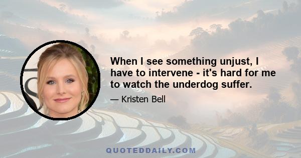 When I see something unjust, I have to intervene - it's hard for me to watch the underdog suffer.