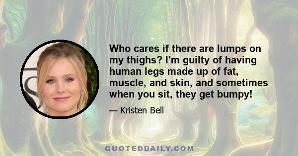 Who cares if there are lumps on my thighs? I'm guilty of having human legs made up of fat, muscle, and skin, and sometimes when you sit, they get bumpy!