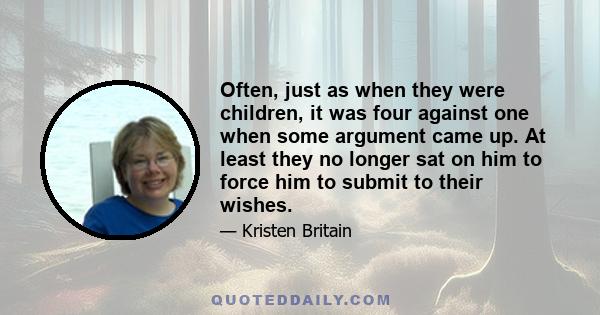 Often, just as when they were children, it was four against one when some argument came up. At least they no longer sat on him to force him to submit to their wishes.