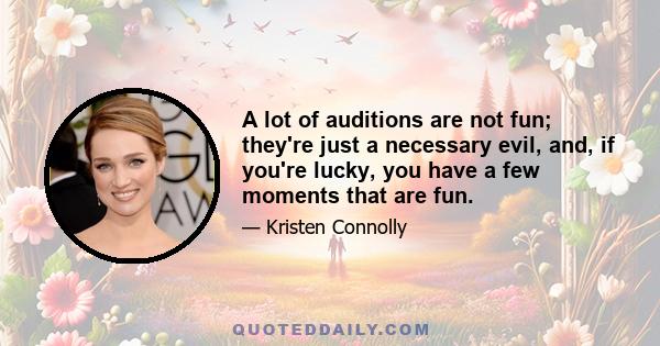 A lot of auditions are not fun; they're just a necessary evil, and, if you're lucky, you have a few moments that are fun.