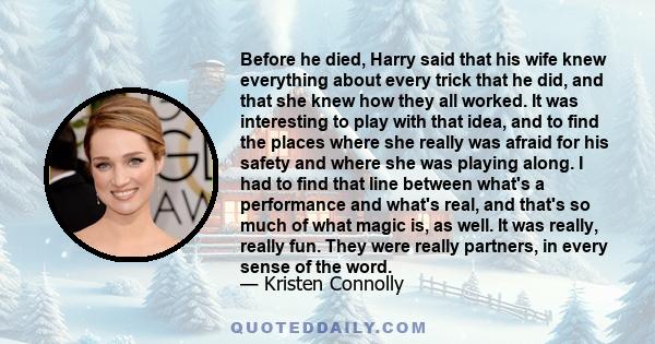 Before he died, Harry said that his wife knew everything about every trick that he did, and that she knew how they all worked. It was interesting to play with that idea, and to find the places where she really was