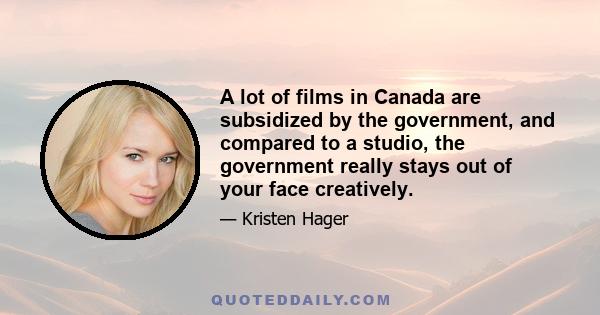 A lot of films in Canada are subsidized by the government, and compared to a studio, the government really stays out of your face creatively.