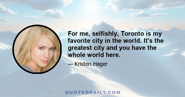 For me, selfishly, Toronto is my favorite city in the world. It's the greatest city and you have the whole world here.