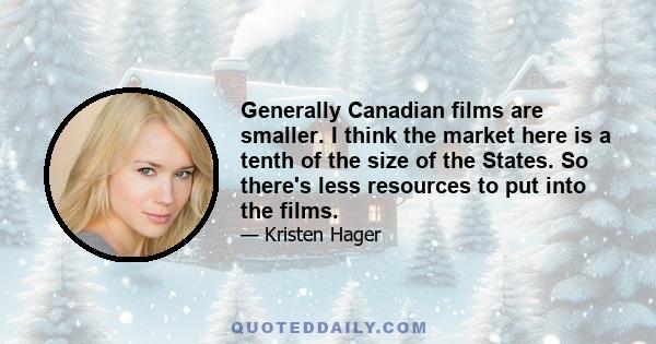 Generally Canadian films are smaller. I think the market here is a tenth of the size of the States. So there's less resources to put into the films.