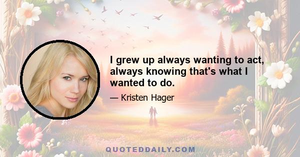 I grew up always wanting to act, always knowing that's what I wanted to do.