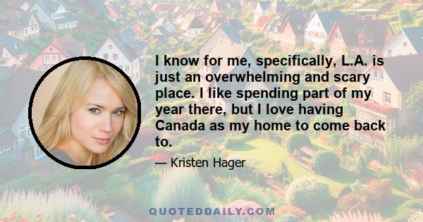 I know for me, specifically, L.A. is just an overwhelming and scary place. I like spending part of my year there, but I love having Canada as my home to come back to.