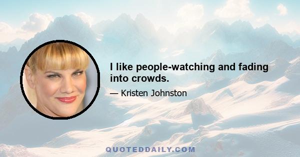 I like people-watching and fading into crowds.