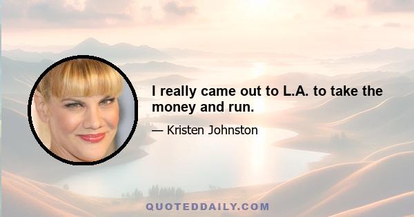 I really came out to L.A. to take the money and run.