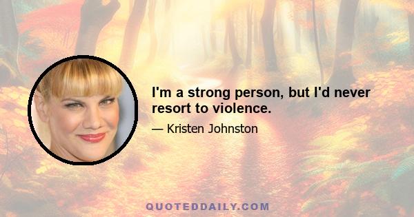 I'm a strong person, but I'd never resort to violence.