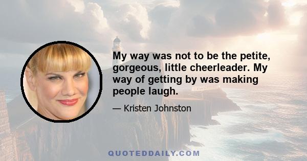 My way was not to be the petite, gorgeous, little cheerleader. My way of getting by was making people laugh.