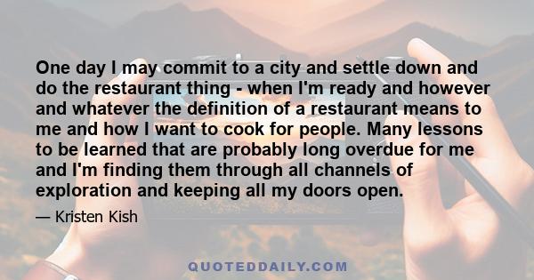 One day I may commit to a city and settle down and do the restaurant thing - when I'm ready and however and whatever the definition of a restaurant means to me and how I want to cook for people. Many lessons to be