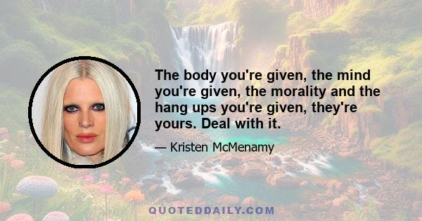 The body you're given, the mind you're given, the morality and the hang ups you're given, they're yours. Deal with it.