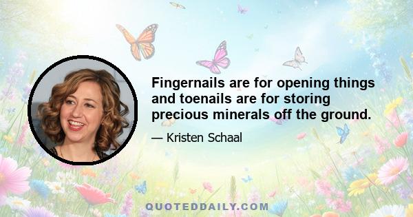 Fingernails are for opening things and toenails are for storing precious minerals off the ground.