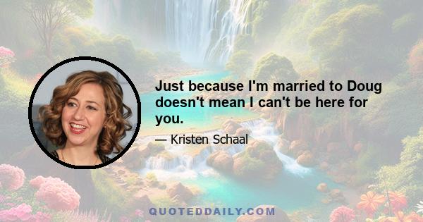 Just because I'm married to Doug doesn't mean I can't be here for you.