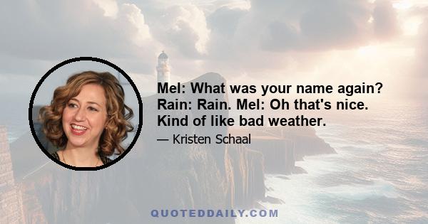 Mel: What was your name again? Rain: Rain. Mel: Oh that's nice. Kind of like bad weather.