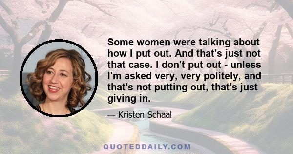 Some women were talking about how I put out. And that's just not that case. I don't put out - unless I'm asked very, very politely, and that's not putting out, that's just giving in.