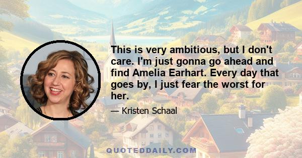 This is very ambitious, but I don't care. I'm just gonna go ahead and find Amelia Earhart. Every day that goes by, I just fear the worst for her.