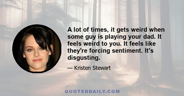 A lot of times, it gets weird when some guy is playing your dad. It feels weird to you. It feels like they're forcing sentiment. It's disgusting.