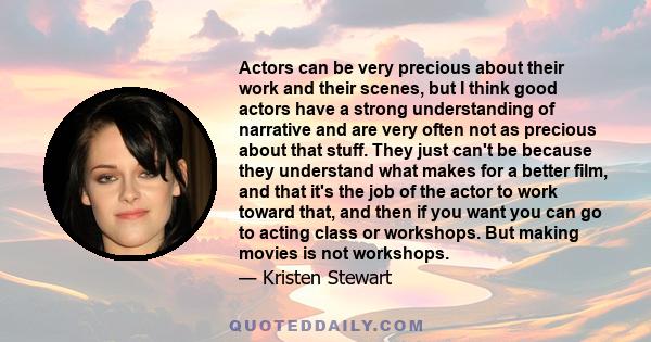 Actors can be very precious about their work and their scenes, but I think good actors have a strong understanding of narrative and are very often not as precious about that stuff. They just can't be because they